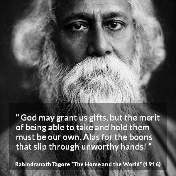 Rabindranath Tagore quote about gift from The Home and the World - God may grant us gifts, but the merit of being able to take and hold them must be our own. Alas for the boons that slip through unworthy hands!