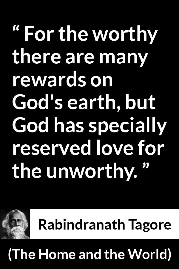 Rabindranath Tagore quote about love from The Home and the World - For the worthy there are many rewards on God's earth, but God has specially reserved love for the unworthy.