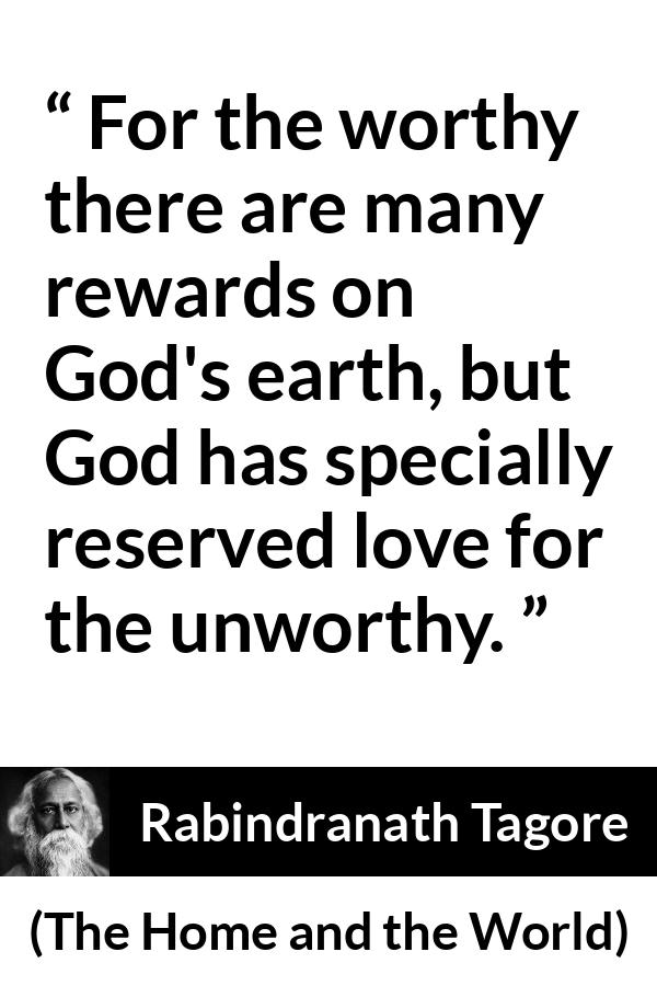 Rabindranath Tagore quote about love from The Home and the World - For the worthy there are many rewards on God's earth, but God has specially reserved love for the unworthy.