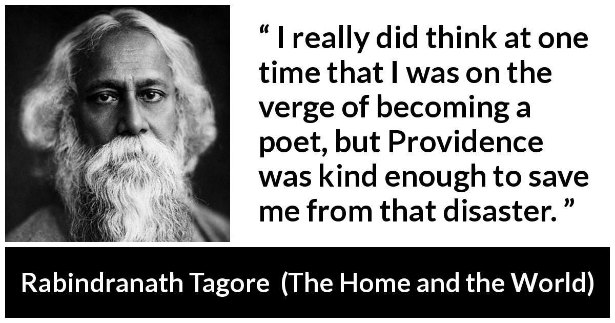 Rabindranath Tagore quote about poetry from The Home and the World - I really did think at one time that I was on the verge of becoming a poet, but Providence was kind enough to save me from that disaster.