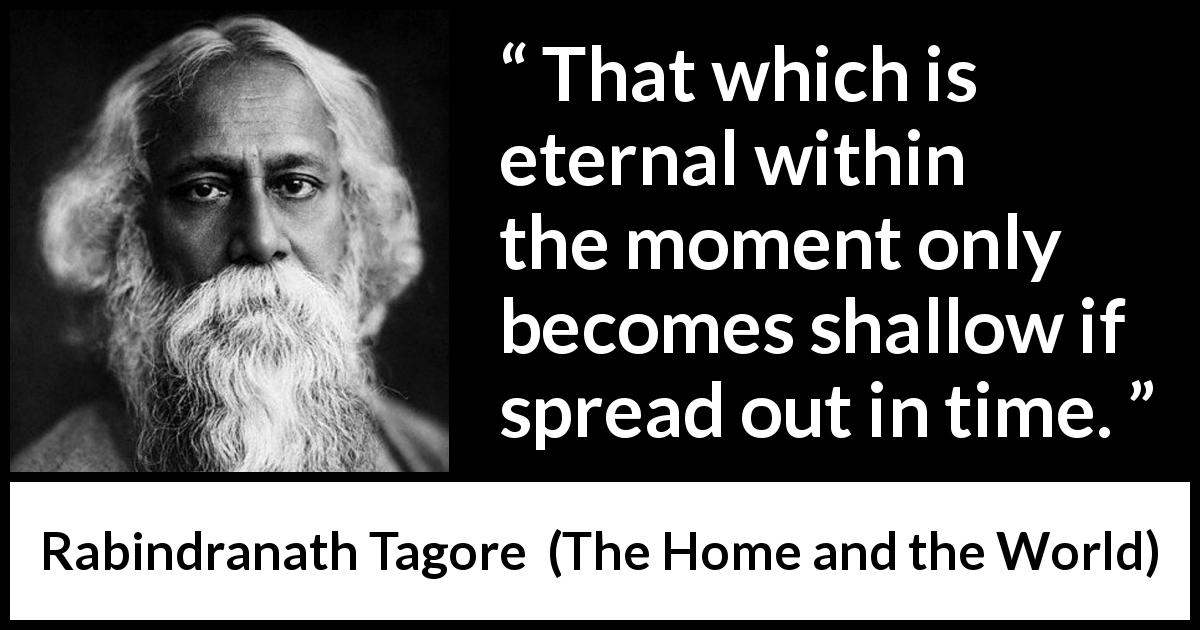 Rabindranath Tagore quote about time from The Home and the World - That which is eternal within the moment only becomes shallow if spread out in time.