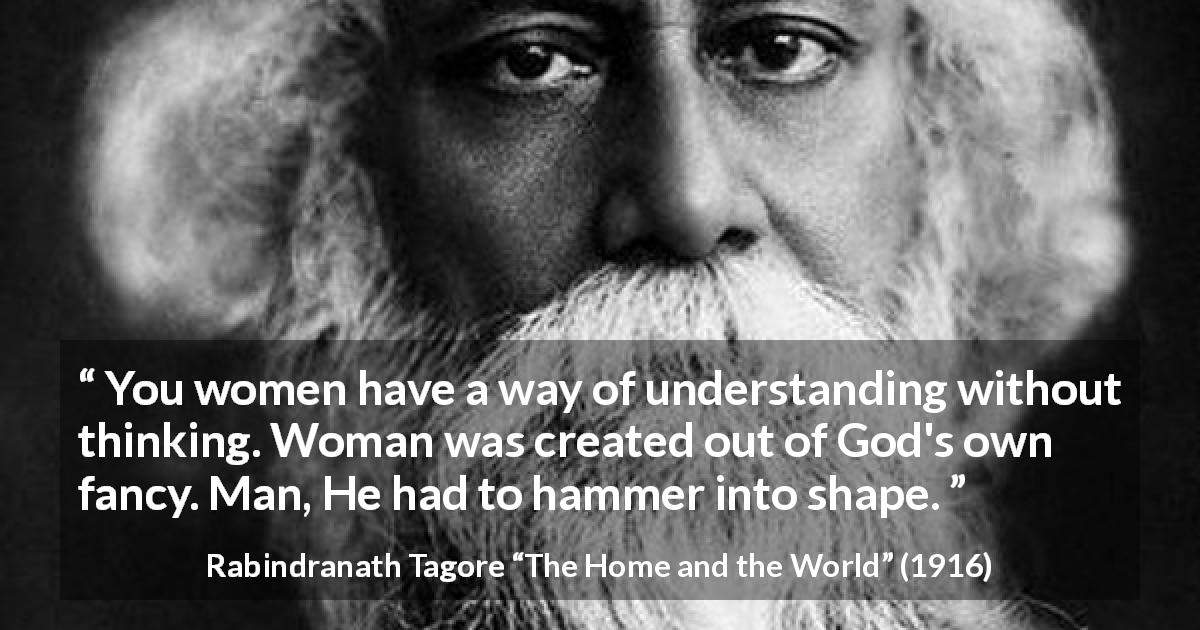 Rabindranath Tagore quote about women from The Home and the World - You women have a way of understanding without thinking. Woman was created out of God's own fancy. Man, He had to hammer into shape.