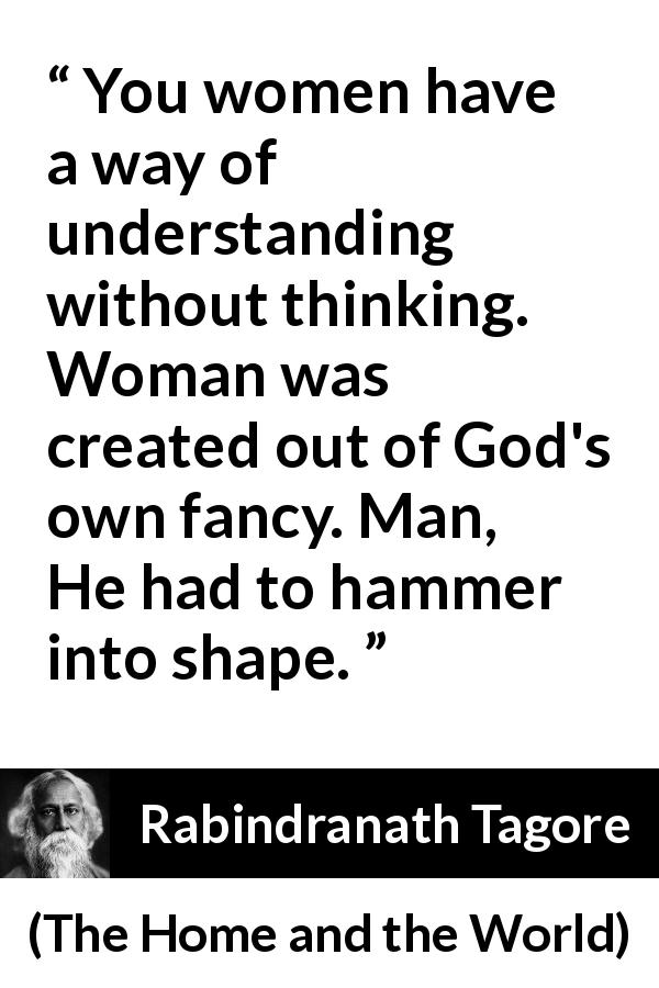 Rabindranath Tagore quote about women from The Home and the World - You women have a way of understanding without thinking. Woman was created out of God's own fancy. Man, He had to hammer into shape.
