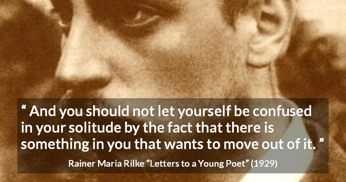 Rainer Maria Rilke quote about confusion from Letters to a Young Poet - And you should not let yourself be confused in your solitude by the fact that there is something in you that wants to move out of it.