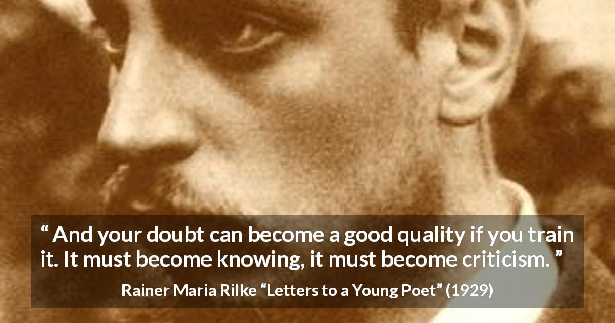 Rainer Maria Rilke quote about doubt from Letters to a Young Poet - And your doubt can become a good quality if you train it. It must become knowing, it must become criticism.