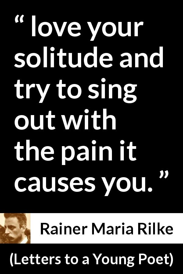 Rainer Maria Rilke quote about pain from Letters to a Young Poet - love your solitude and try to sing out with the pain it causes you.