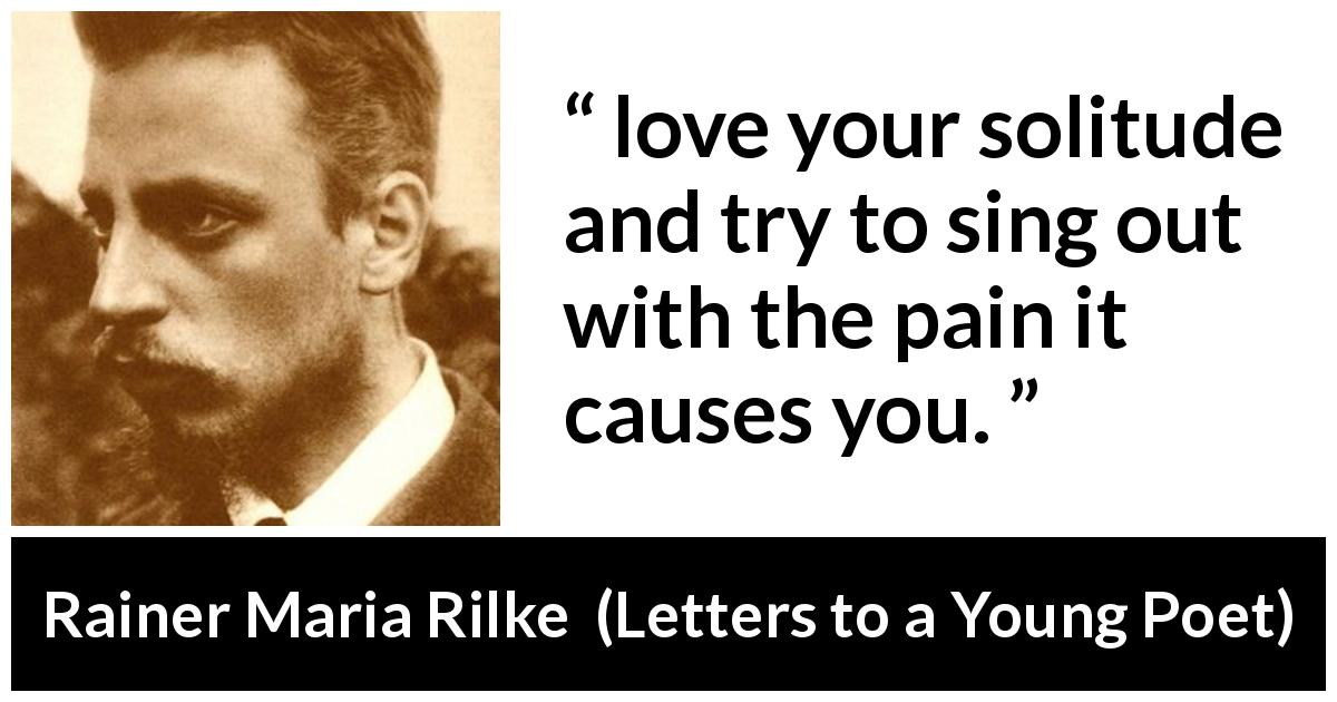 Rainer Maria Rilke quote about pain from Letters to a Young Poet - love your solitude and try to sing out with the pain it causes you.