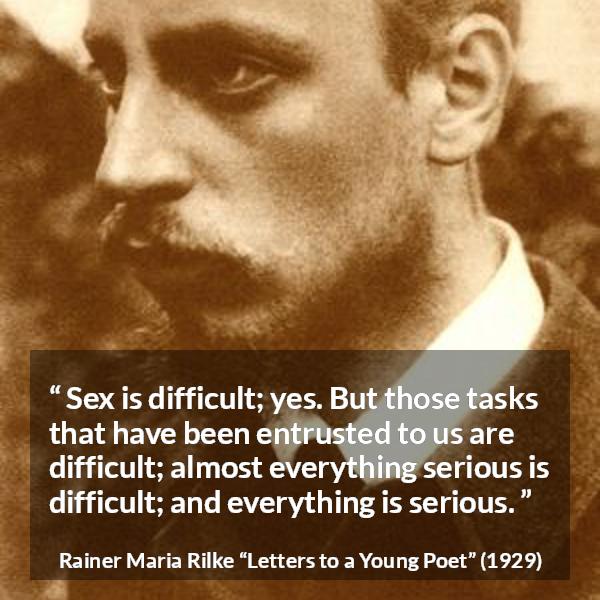 Rainer Maria Rilke quote about seriousness from Letters to a Young Poet - Sex is difficult; yes. But those tasks that have been entrusted to us are difficult; almost everything serious is difficult; and everything is serious. 