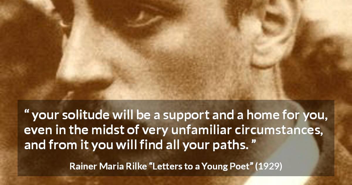 Rainer Maria Rilke quote about support from Letters to a Young Poet - your solitude will be a support and a home for you, even in the midst of very unfamiliar circumstances, and from it you will find all your paths.