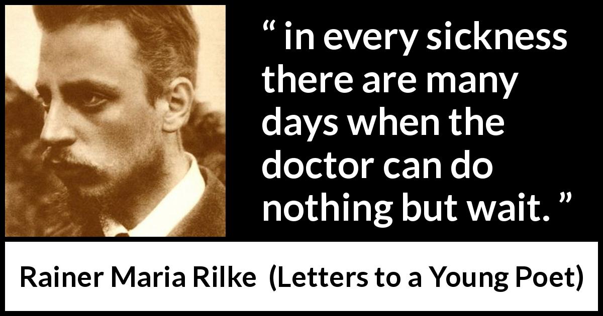 Rainer Maria Rilke quote about waiting from Letters to a Young Poet - in every sickness there are many days when the doctor can do nothing but wait.