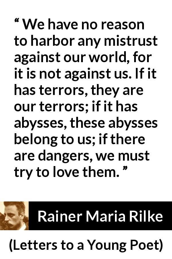 Rainer Maria Rilke quote about world from Letters to a Young Poet - We have no reason to harbor any mistrust against our world, for it is not against us. If it has terrors, they are our terrors; if it has abysses, these abysses belong to us; if there are dangers, we must try to love them.