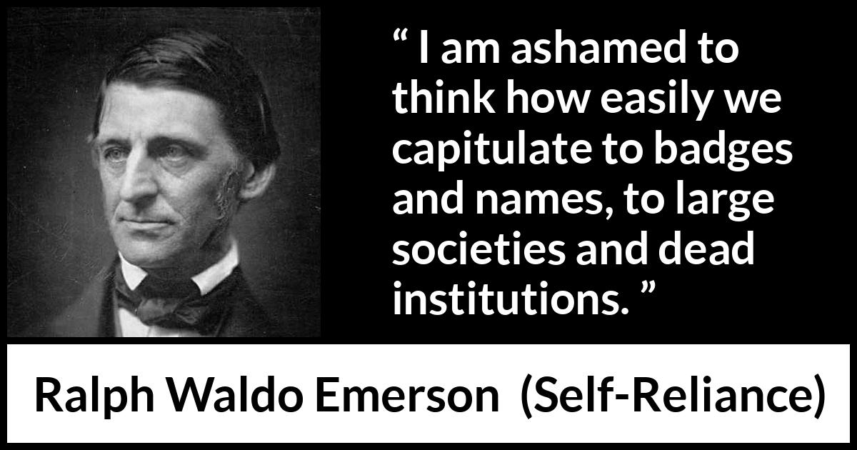 Ralph Waldo Emerson quote about authority from Self-Reliance (1841) Ralph Waldo Emerson quote about authority from Self-Reliance (1841) - I am ashamed to think how easily we capitulate to badges and names, to large societies and dead institutions.