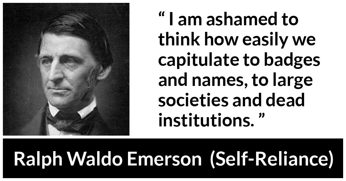 Ralph Waldo Emerson about authority (“Self-Reliance”, 1841) Ralph Waldo Emerson about authority (“Self-Reliance”, 1841) - I am ashamed to think how easily we capitulate to badges and names, to large societies and dead institutions.