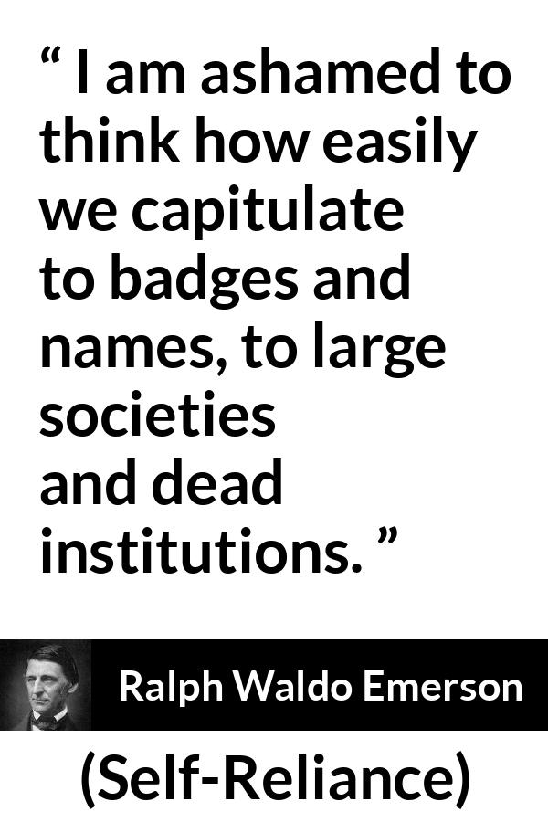 Ralph Waldo Emerson quote about authority from Self-Reliance (1841) - I am ashamed to think how easily we capitulate to badges and names, to large societies and dead institutions.