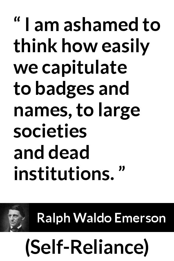 Ralph Waldo Emerson quote about authority from Self-Reliance - I am ashamed to think how easily we capitulate to badges and names, to large societies and dead institutions.
