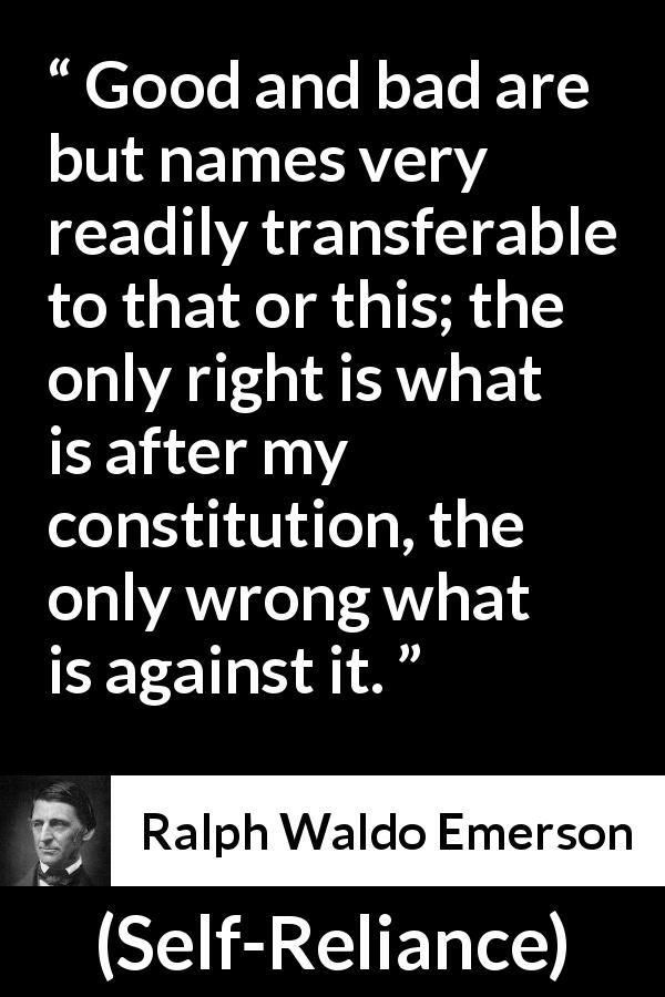 Ralph Waldo Emerson quote about bad from Self-Reliance - Good and bad are but names very readily transferable to that or this; the only right is what is after my constitution, the only wrong what is against it.