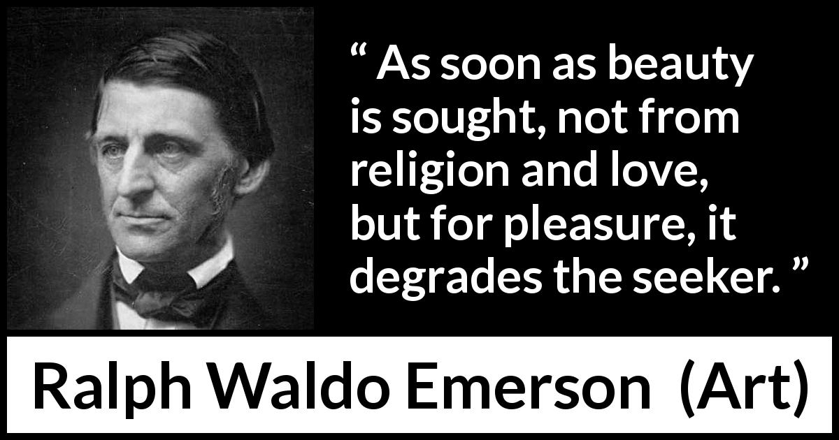 Ralph Waldo Emerson quote about beauty from Art - As soon as beauty is sought, not from religion and love, but for pleasure, it degrades the seeker.