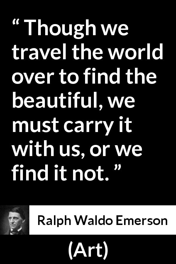 Ralph Waldo Emerson quote about beauty from Art - Though we travel the world over to find the beautiful, we must carry it with us, or we find it not.