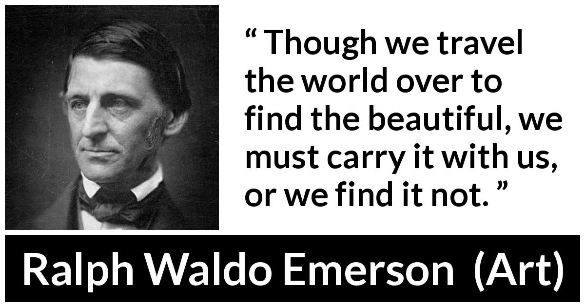 Ralph Waldo Emerson quote about beauty from Art - Though we travel the world over to find the beautiful, we must carry it with us, or we find it not.