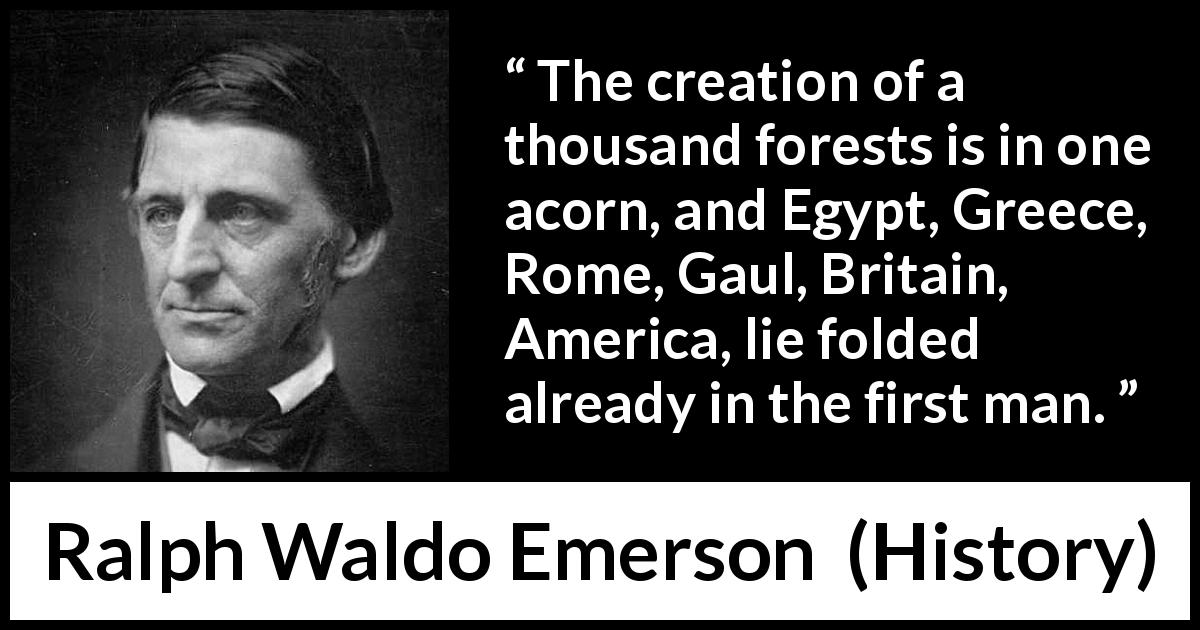 Ralph Waldo Emerson quote about civilization from History - The creation of a thousand forests is in one acorn, and Egypt, Greece, Rome, Gaul, Britain, America, lie folded already in the first man.