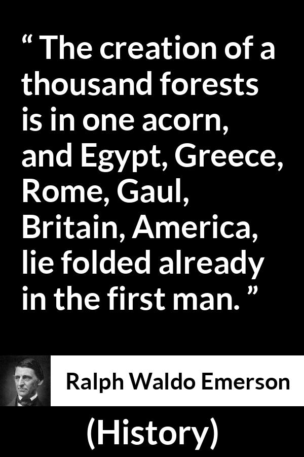 Ralph Waldo Emerson quote about civilization from History - The creation of a thousand forests is in one acorn, and Egypt, Greece, Rome, Gaul, Britain, America, lie folded already in the first man.