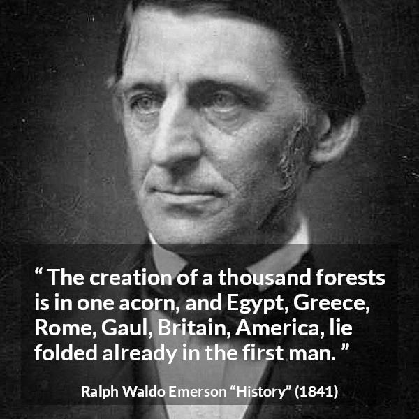 Ralph Waldo Emerson quote about civilization from History - The creation of a thousand forests is in one acorn, and Egypt, Greece, Rome, Gaul, Britain, America, lie folded already in the first man.