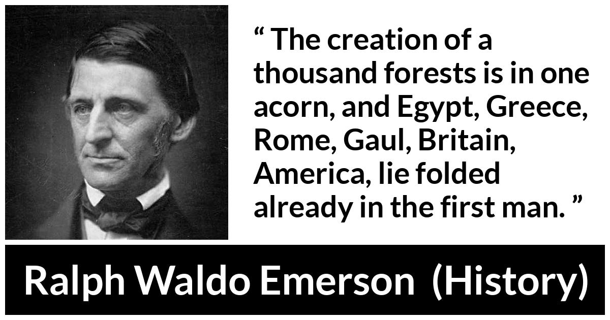 Ralph Waldo Emerson quote about civilization from History - The creation of a thousand forests is in one acorn, and Egypt, Greece, Rome, Gaul, Britain, America, lie folded already in the first man.