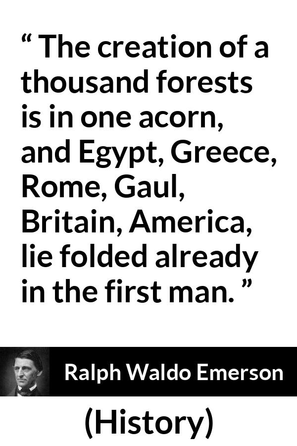 Ralph Waldo Emerson quote about civilization from History - The creation of a thousand forests is in one acorn, and Egypt, Greece, Rome, Gaul, Britain, America, lie folded already in the first man.