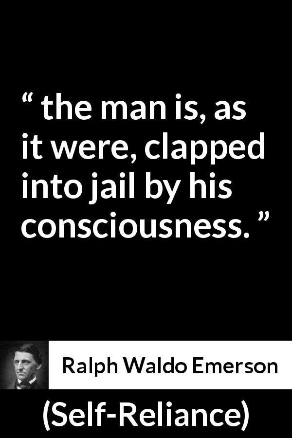 Ralph Waldo Emerson quote about consciousness from Self-Reliance - the man is, as it were, clapped into jail by his consciousness.