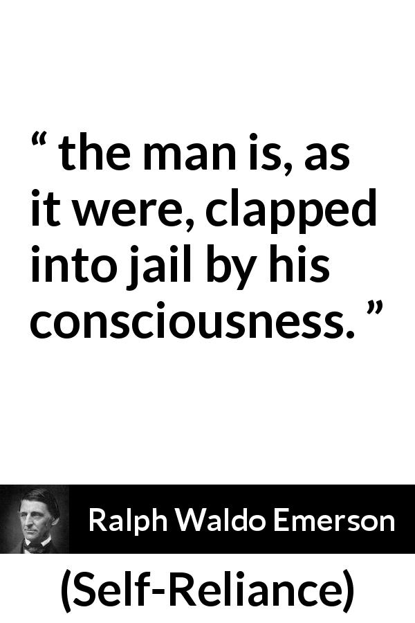 Ralph Waldo Emerson quote about consciousness from Self-Reliance - the man is, as it were, clapped into jail by his consciousness.