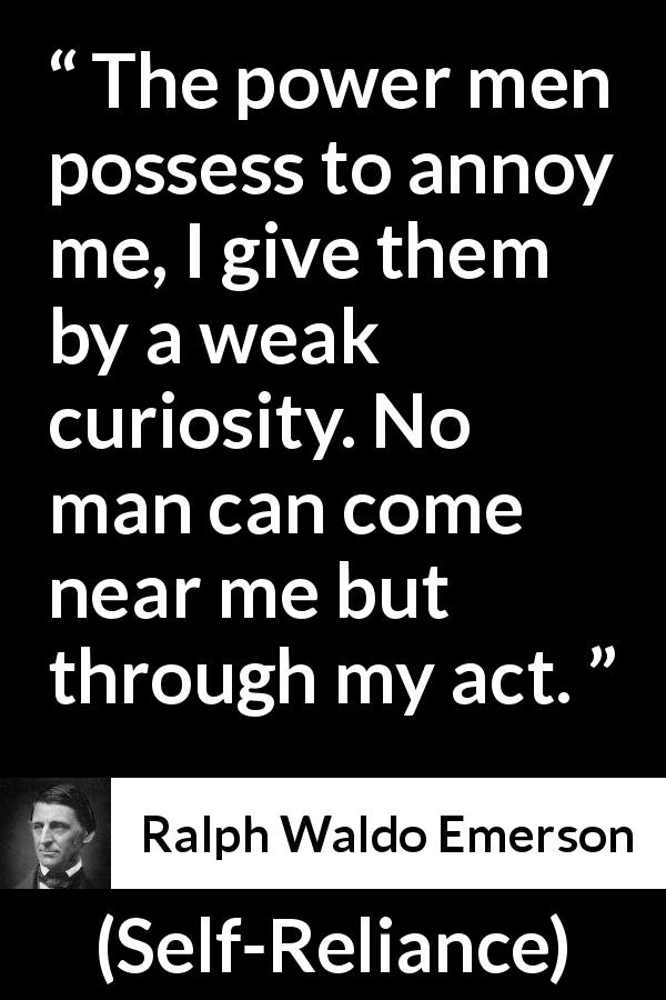 Ralph Waldo Emerson quote about curiosity from Self-Reliance - The power men possess to annoy me, I give them by a weak curiosity. No man can come near me but through my act.