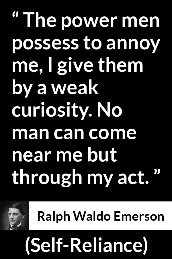 Ralph Waldo Emerson quote about curiosity from Self-Reliance - The power men possess to annoy me, I give them by a weak curiosity. No man can come near me but through my act.