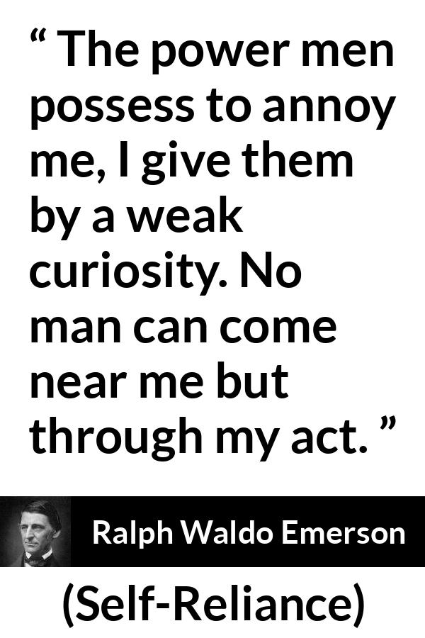 Ralph Waldo Emerson quote about curiosity from Self-Reliance - The power men possess to annoy me, I give them by a weak curiosity. No man can come near me but through my act.