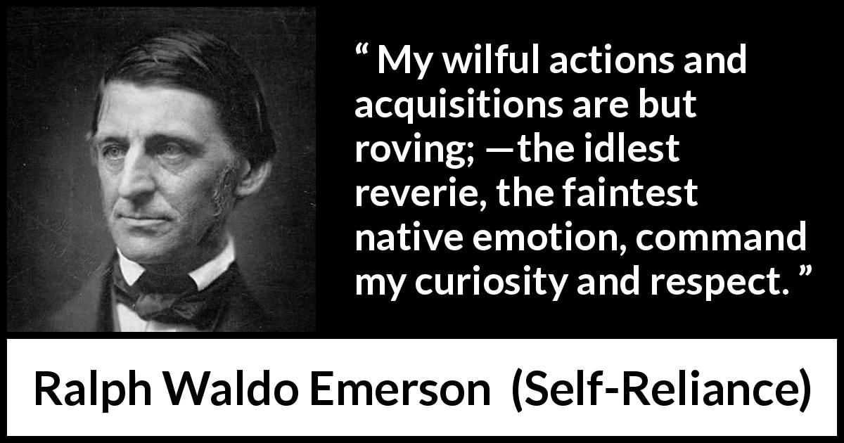 Ralph Waldo Emerson quote about emotion from Self-Reliance - My wilful actions and acquisitions are but roving; —the idlest reverie, the faintest native emotion, command my curiosity and respect.