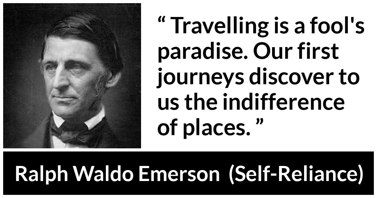 Ralph Waldo Emerson about foolishness (“Self-Reliance”, 1841) Ralph Waldo Emerson about foolishness (“Self-Reliance”, 1841) - Travelling is a fool's paradise. Our first journeys discover to us the indifference of places.