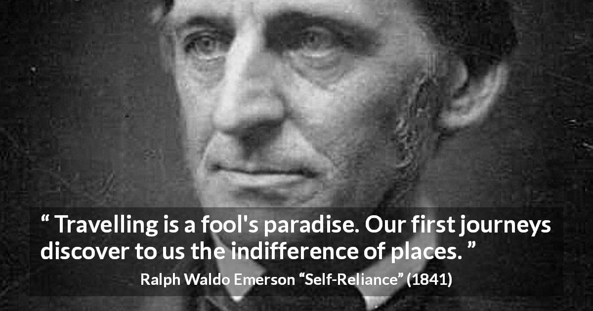 Ralph Waldo Emerson quote about foolishness from Self-Reliance - Travelling is a fool's paradise. Our first journeys discover to us the indifference of places.