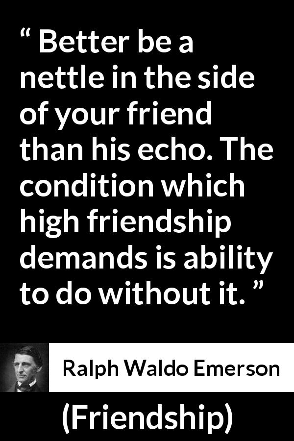 Ralph Waldo Emerson quote about friendship from Friendship - Better be a nettle in the side of your friend than his echo. The condition which high friendship demands is ability to do without it.