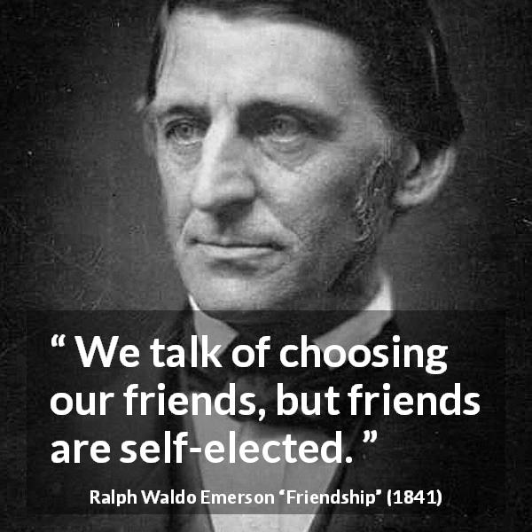 Ralph Waldo Emerson quote about friendship from Friendship - We talk of choosing our friends, but friends are self-elected.