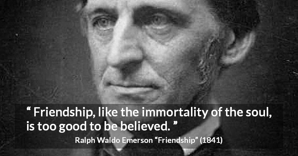 Ralph Waldo Emerson quote about friendship from Friendship - Friendship, like the immortality of the soul, is too good to be believed.