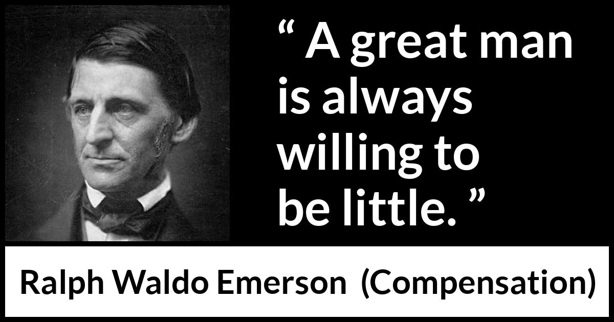 Ralph Waldo Emerson quote about greatness from Compensation - A great man is always willing to be little.