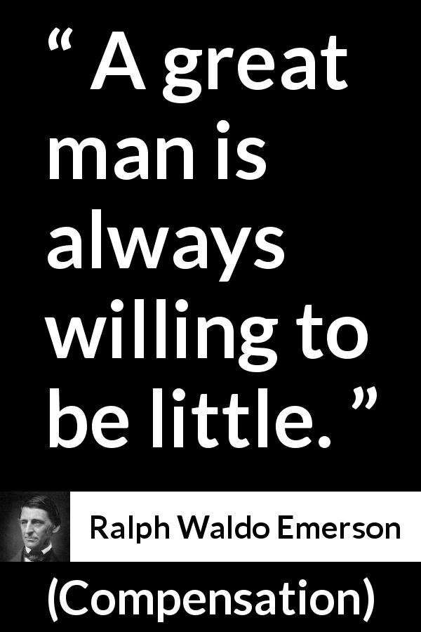Ralph Waldo Emerson quote about greatness from Compensation - A great man is always willing to be little.