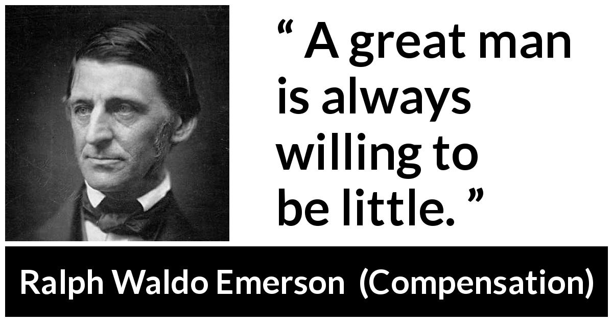 Ralph Waldo Emerson quote about greatness from Compensation - A great man is always willing to be little.