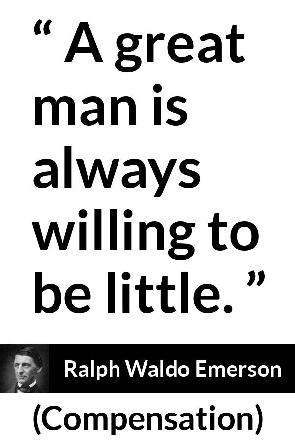 Ralph Waldo Emerson quote about greatness from Compensation - A great man is always willing to be little.