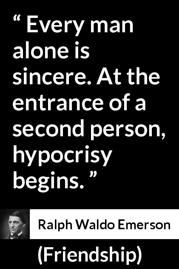 Ralph Waldo Emerson quote about hypocrisy from Friendship - Every man alone is sincere. At the entrance of a second person, hypocrisy begins.