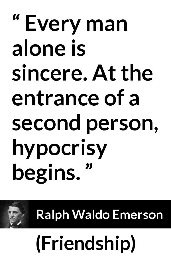 Ralph Waldo Emerson quote about hypocrisy from Friendship - Every man alone is sincere. At the entrance of a second person, hypocrisy begins.