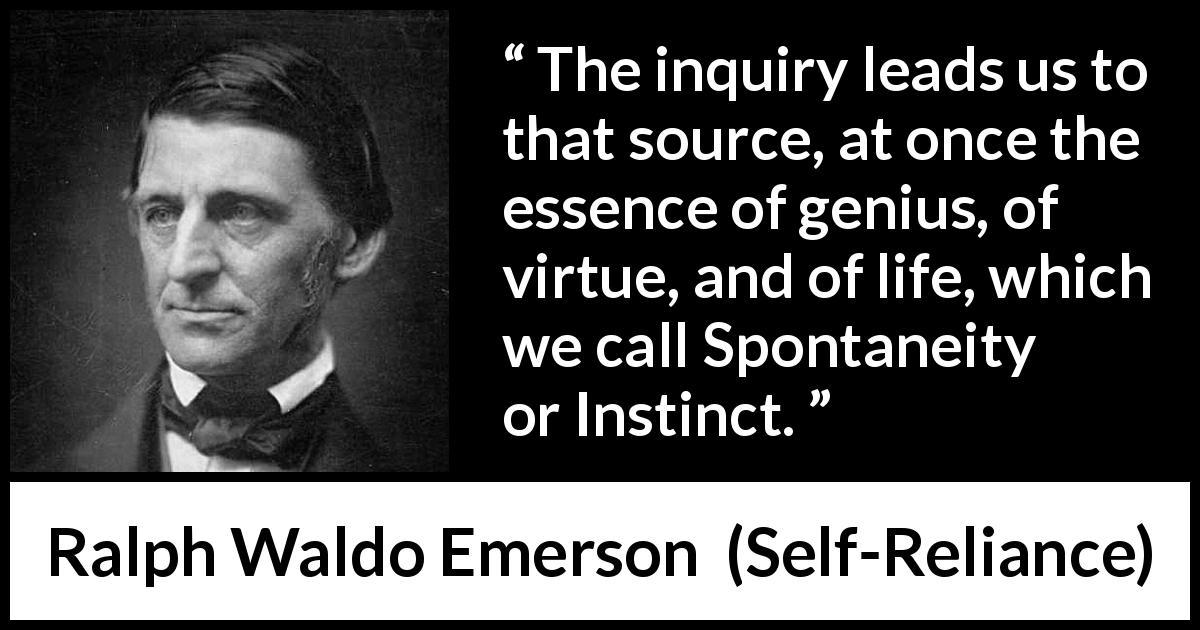 Ralph Waldo Emerson quote about instinct from Self-Reliance - The inquiry leads us to that source, at once the essence of genius, of virtue, and of life, which we call Spontaneity or Instinct.