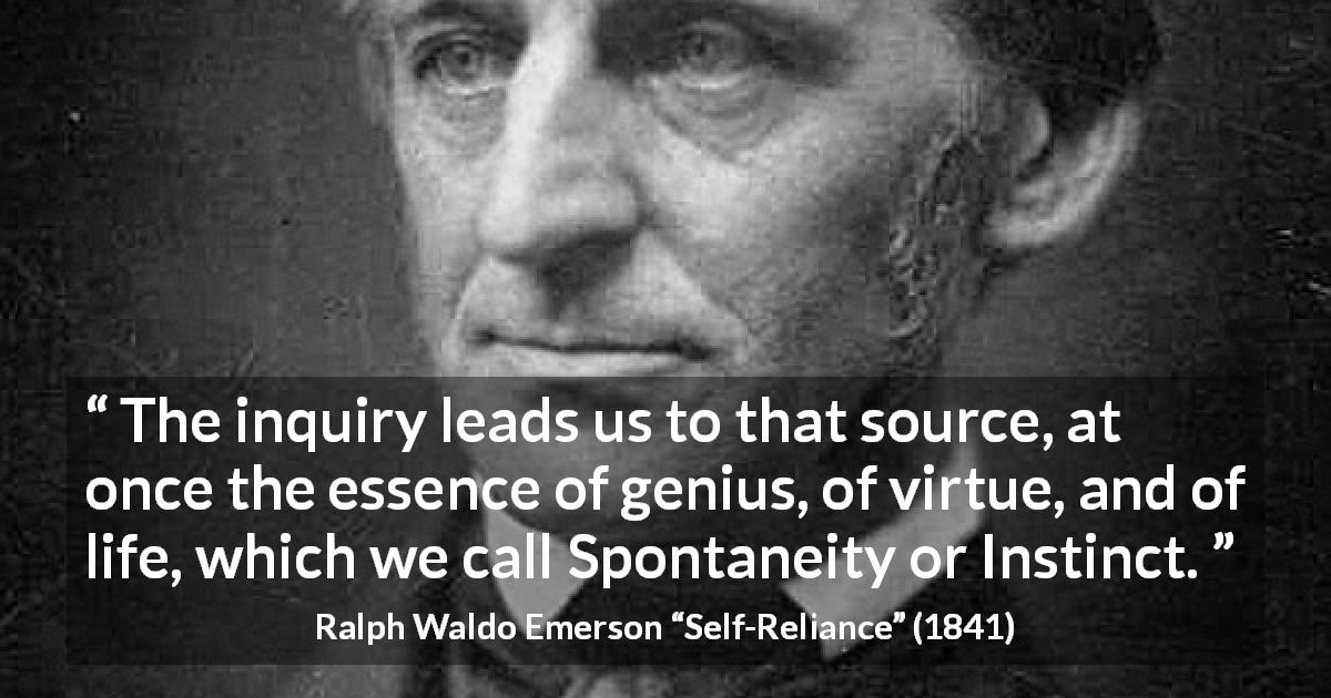 Ralph Waldo Emerson quote about instinct from Self-Reliance - The inquiry leads us to that source, at once the essence of genius, of virtue, and of life, which we call Spontaneity or Instinct.