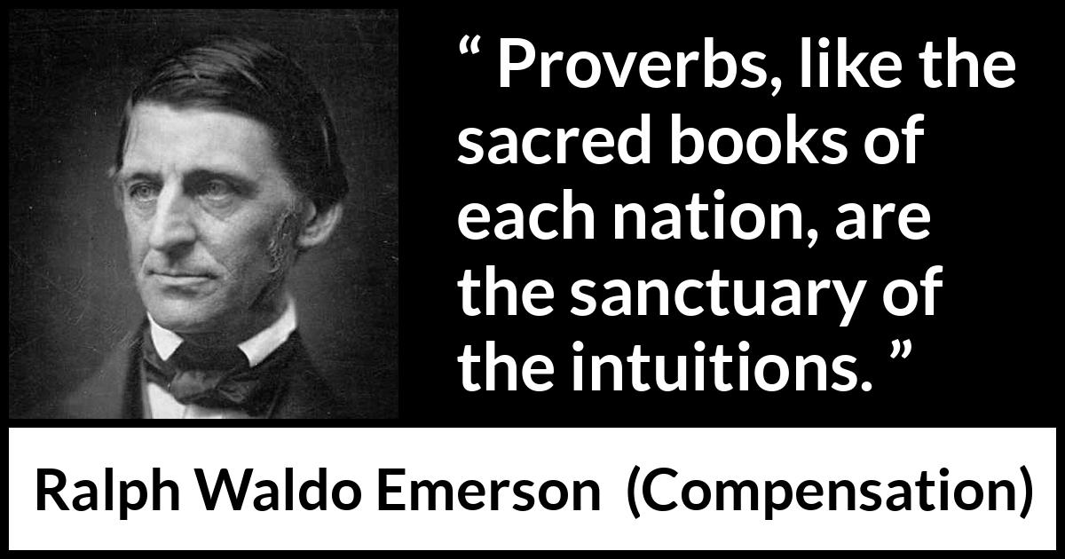 Ralph Waldo Emerson quote about intuition from Compensation - Proverbs, like the sacred books of each nation, are the sanctuary of the intuitions.