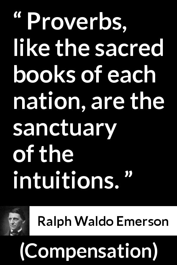 Ralph Waldo Emerson quote about intuition from Compensation - Proverbs, like the sacred books of each nation, are the sanctuary of the intuitions.