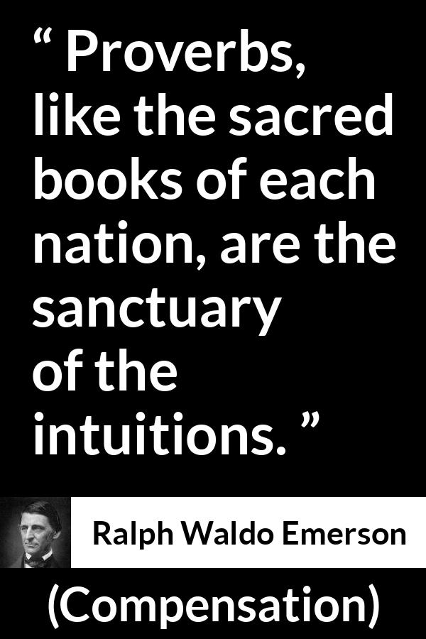 Ralph Waldo Emerson quote about intuition from Compensation - Proverbs, like the sacred books of each nation, are the sanctuary of the intuitions.